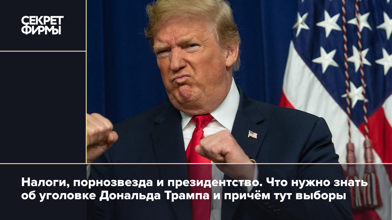 Налоги, порнозвезда и президентство. Что нужно знать об уголовке Дональда  Трампа и причём тут выборы — Секрет фирмы