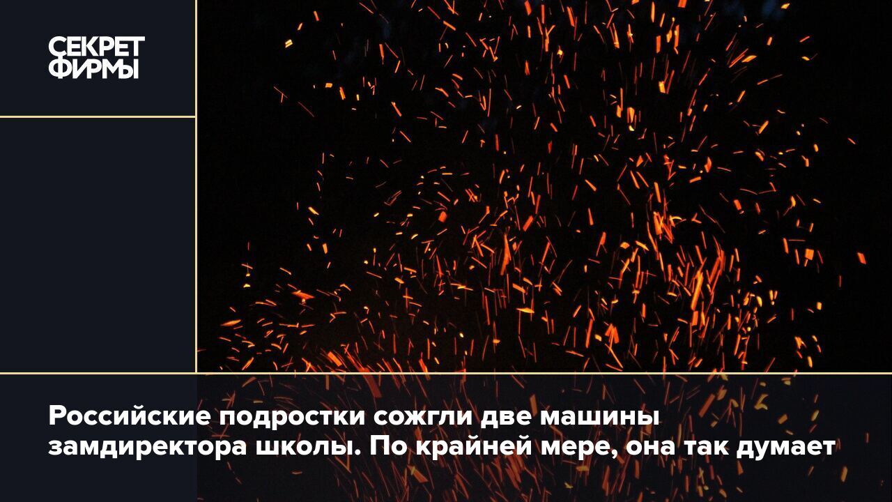 Российские подростки сожгли две машины замдиректора школы. По крайней мере,  она так думает — Секрет фирмы