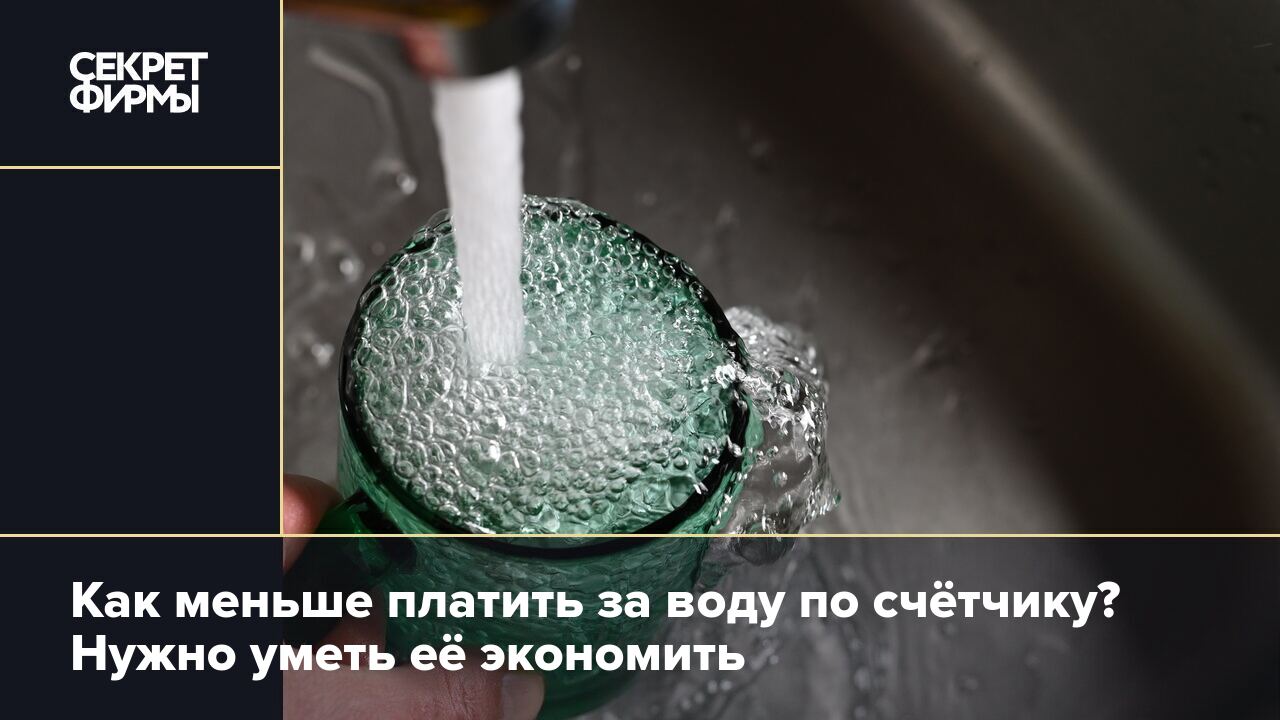 Как меньше платить за воду по счётчику? Нужно уметь её экономить — Секрет  фирмы