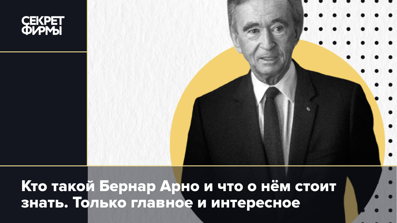 Кто такой Бернар Арно и что о нём стоит знать. Только главное и интересное  — Секрет фирмы