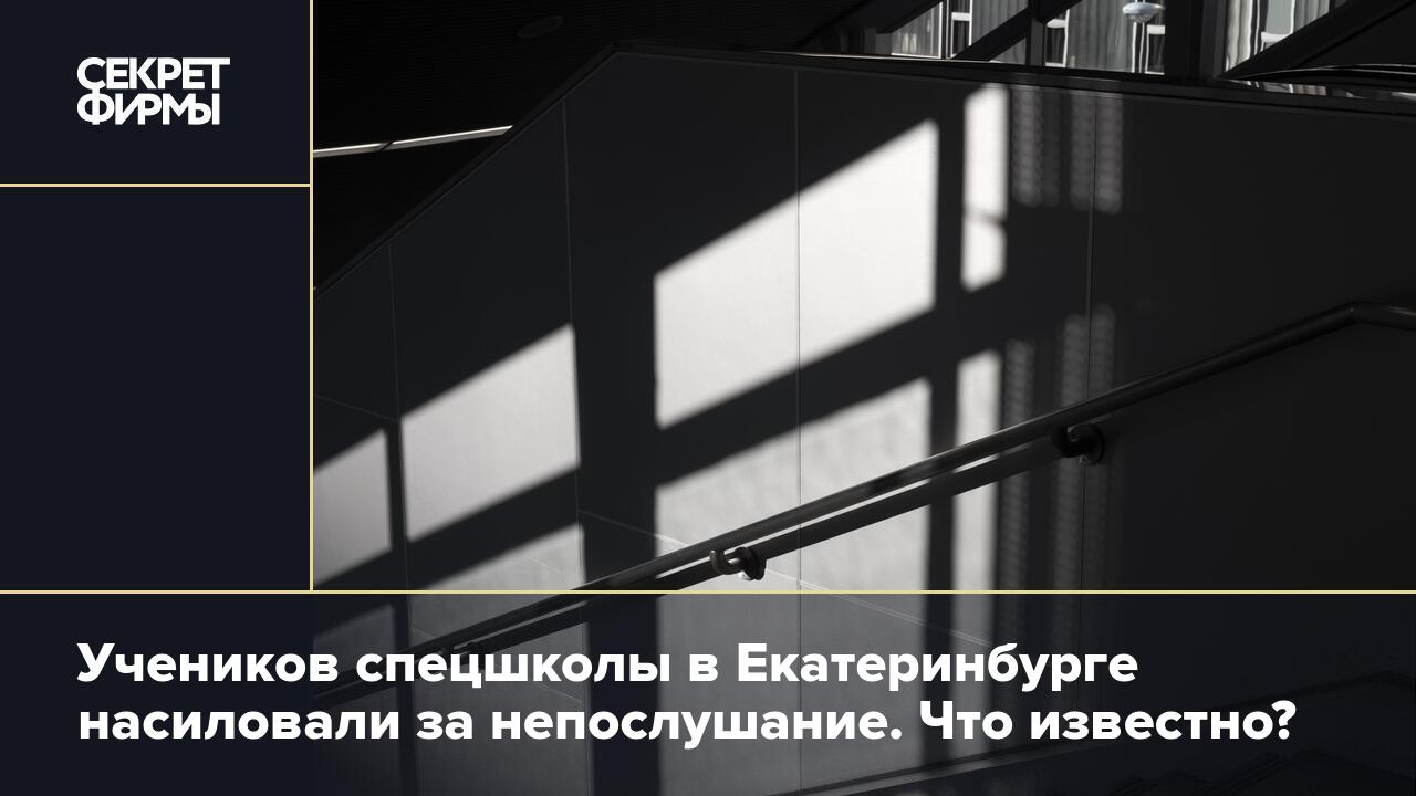 Учеников спецшколы в Екатеринбурге насиловали за непослушание. Что  известно? — Секрет фирмы