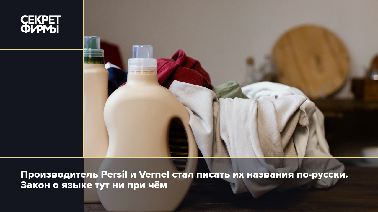 Производитель Persil и Vernel стал писать их названия по-русски. Закон о  языке тут ни при чём — Секрет фирмы