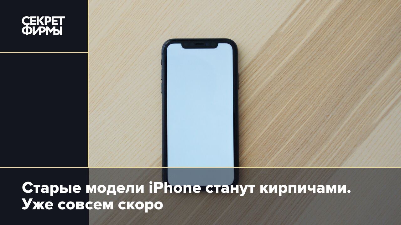 Старые модели iPhone станут кирпичами. Уже совсем скоро — Секрет фирмы