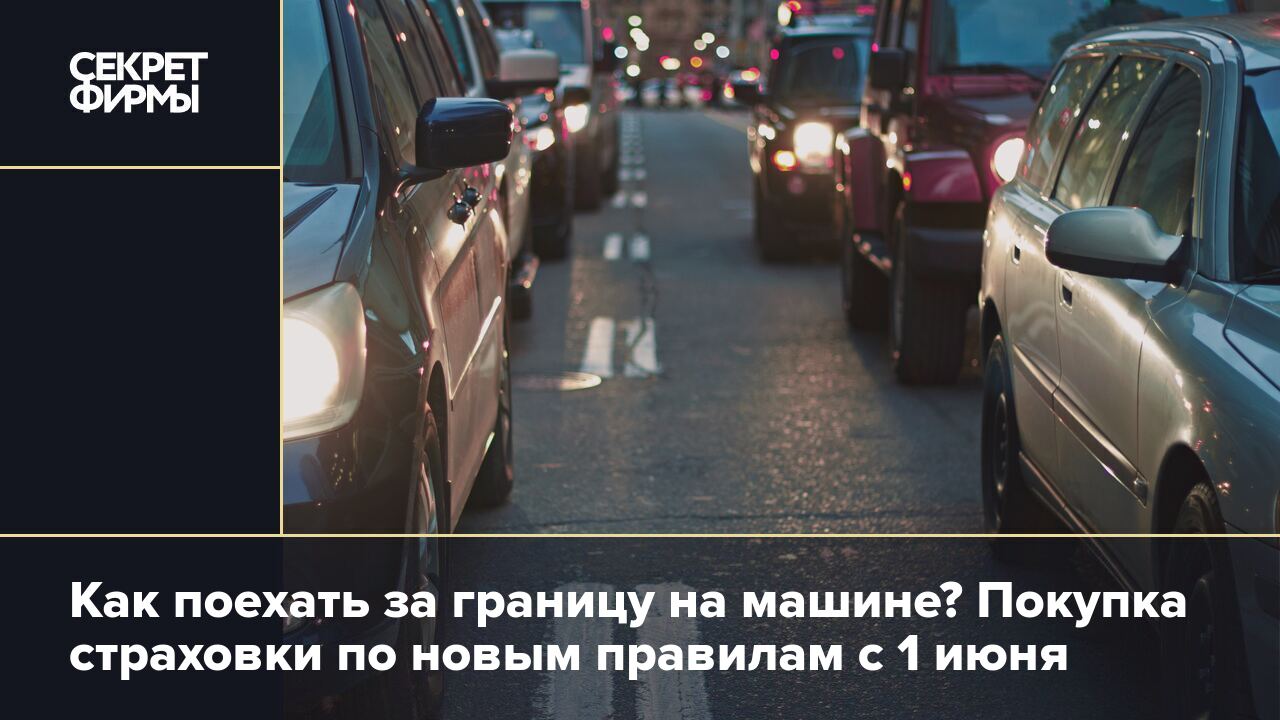 Как поехать за границу на машине? Покупка страховки по новым правилам с 1  июня — Секрет фирмы