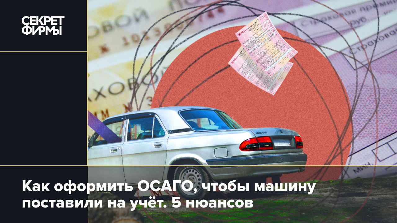 Как оформить ОСАГО, чтобы машину поставили на учёт в ГИБДД. 5 нюансов —  Секрет фирмы