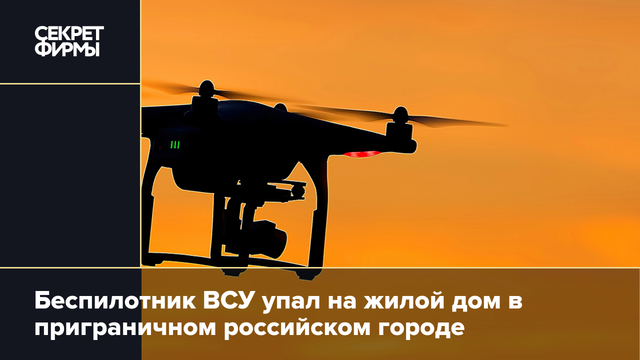 Беспилотник ВСУ упал на жилой дом в приграничном российском городе — Секрет  фирмы