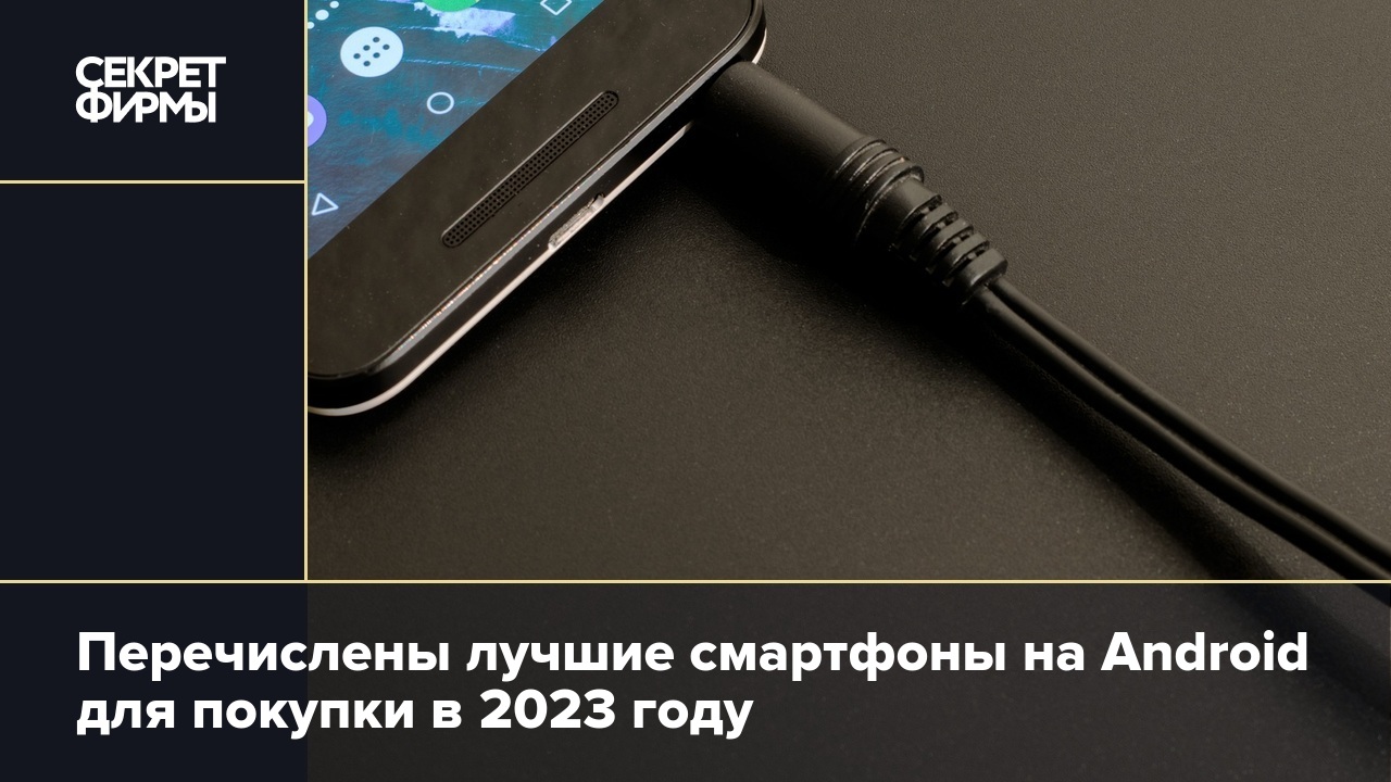 Перечислены лучшие смартфоны на Android для покупки в 2023 году — Секрет  фирмы