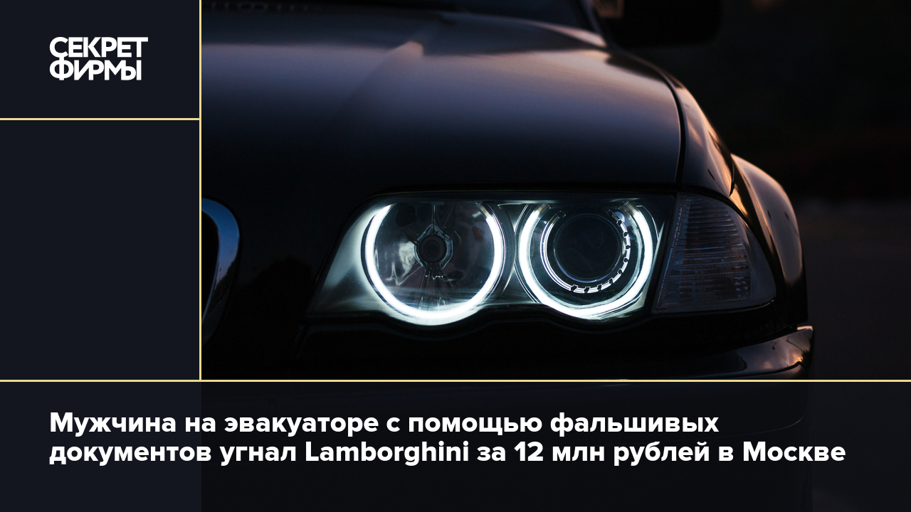 Хитрый гость столицы подделал документы и увёл Lamborghini за 12 млн рублей  — Секрет фирмы