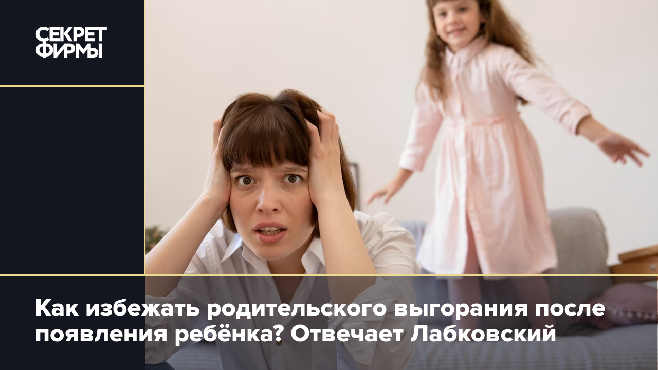 Как избежать родительского выгорания после появления ребёнка? Отвечает  Лабковский — Секрет фирмы