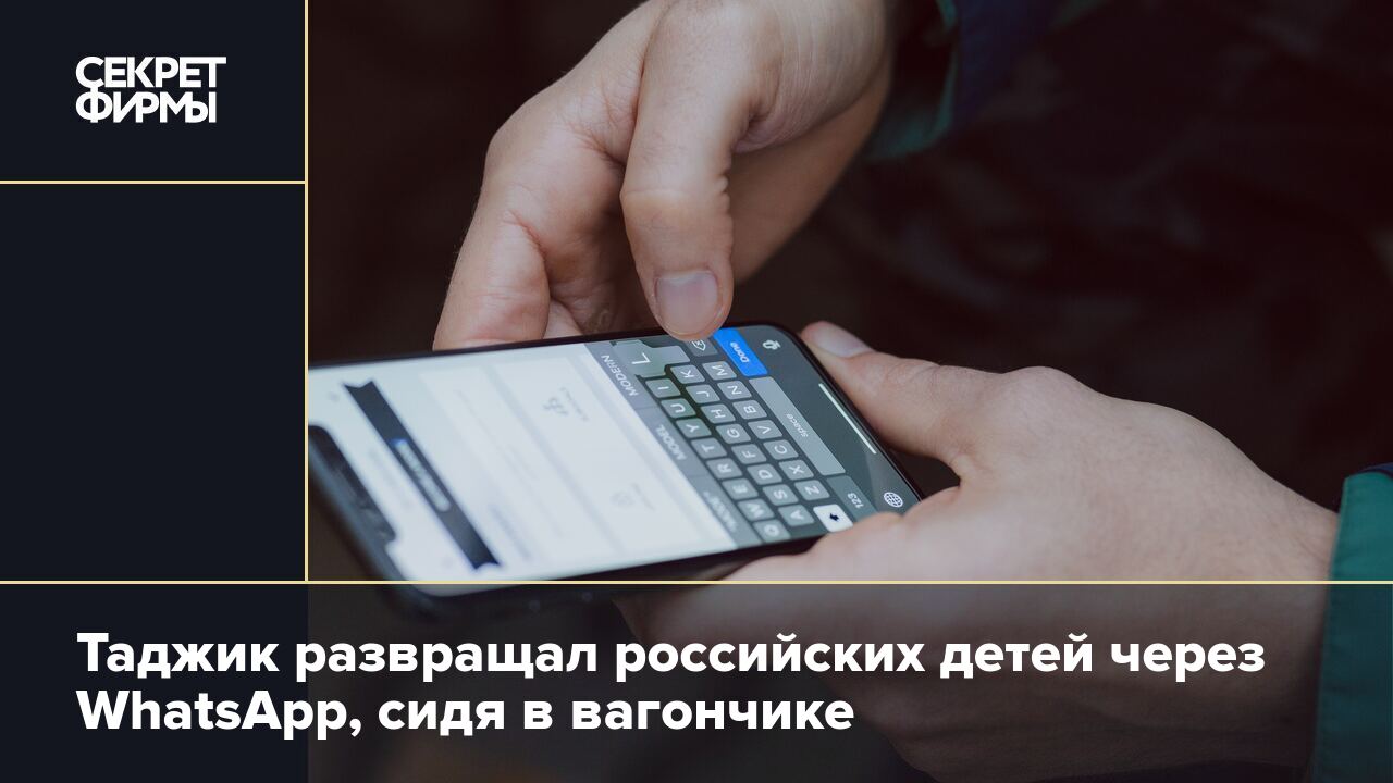 Таджик развращал российских детей через WhatsApp, сидя в вагончике — Секрет  фирмы