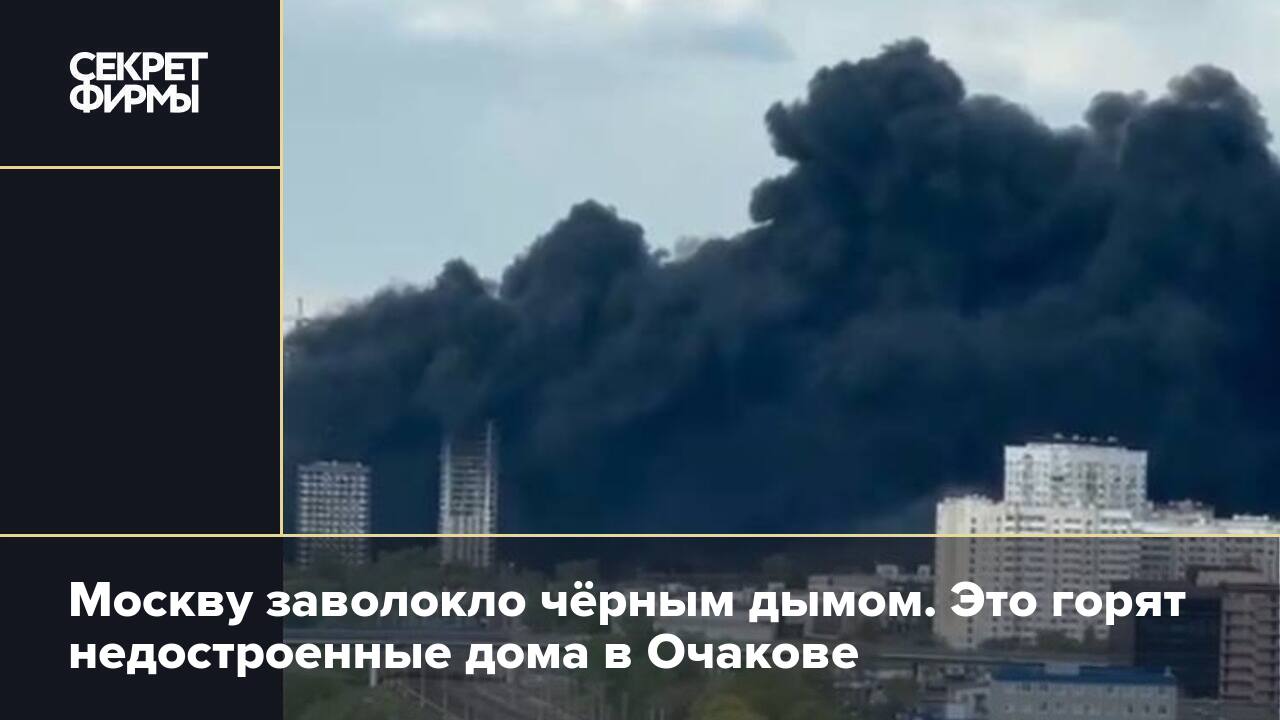 Москву заволокло чёрным дымом. Это горят недостроенные дома в Очакове —  Секрет фирмы