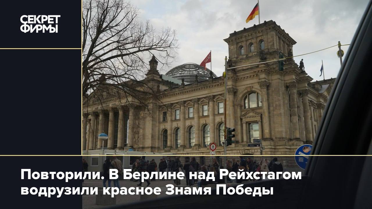 Повторили. В Берлине над Рейхстагом водрузили красное Знамя Победы — Секрет  фирмы