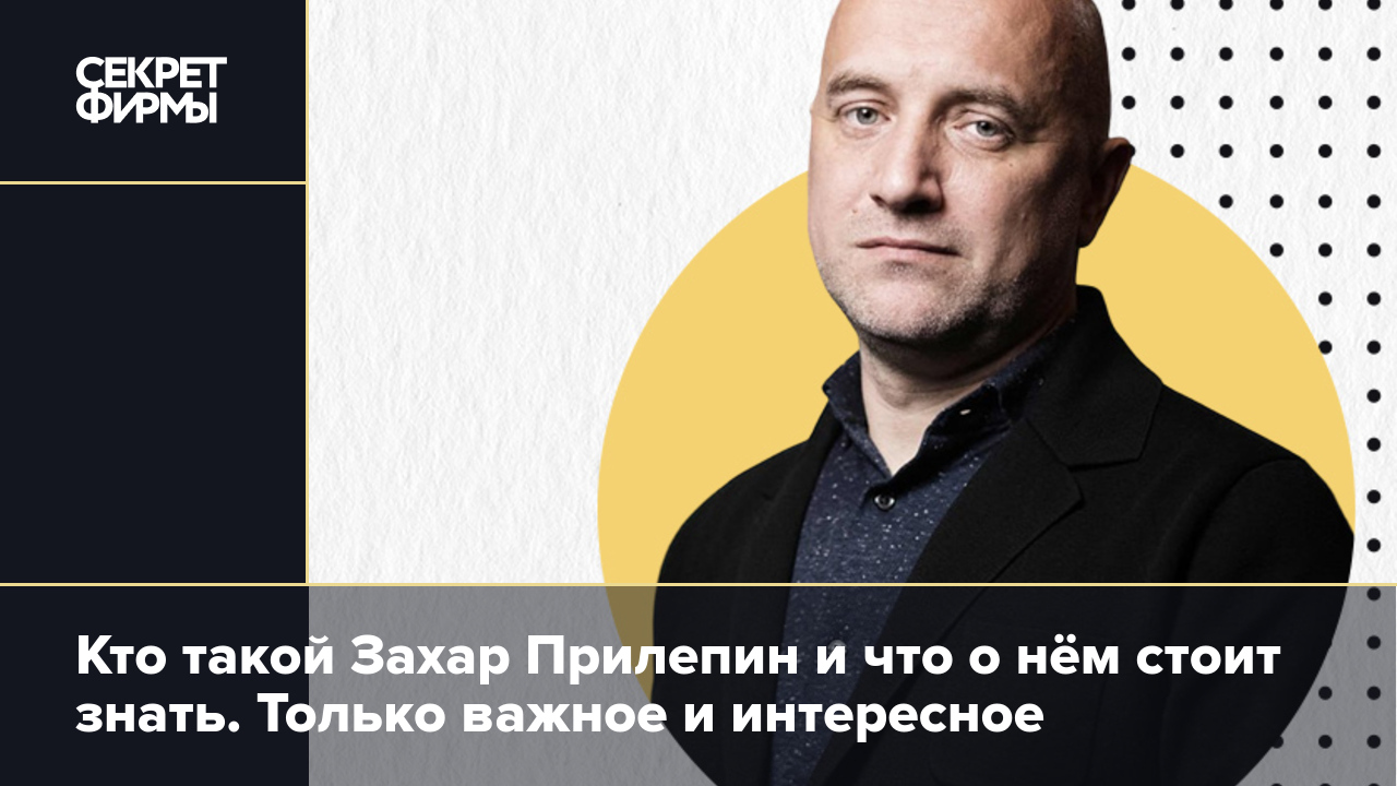 Кто такой Захар Прилепин и что о нём стоит знать. Только важное и  интересное — Секрет фирмы