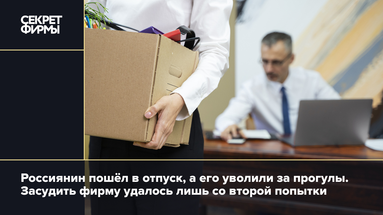 Россиянин пошёл в отпуск, а его уволили за прогулы. Засудить фирму удалось  лишь со второй попытки — Секрет фирмы