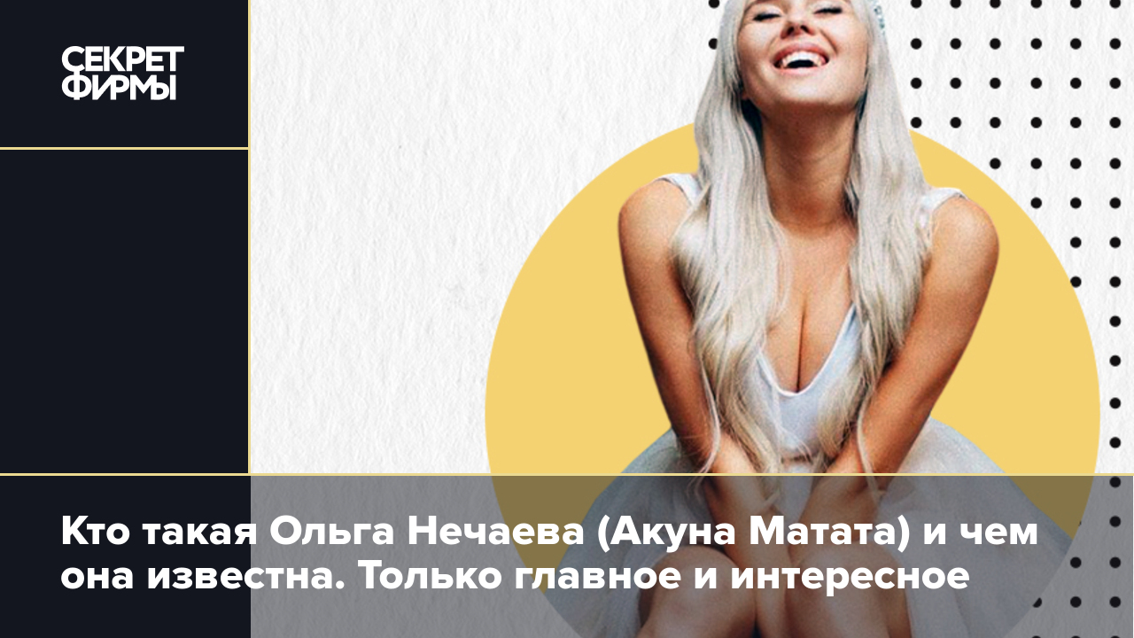 Кто такая Ольга Нечаева (Акуна Матата) и чем она известна. Только главное и  интересное — Секрет фирмы