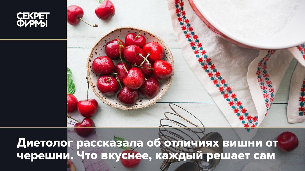 Диетолог рассказала об отличиях вишни от черешни. Что вкуснее, каждый  решает сам — Секрет фирмы