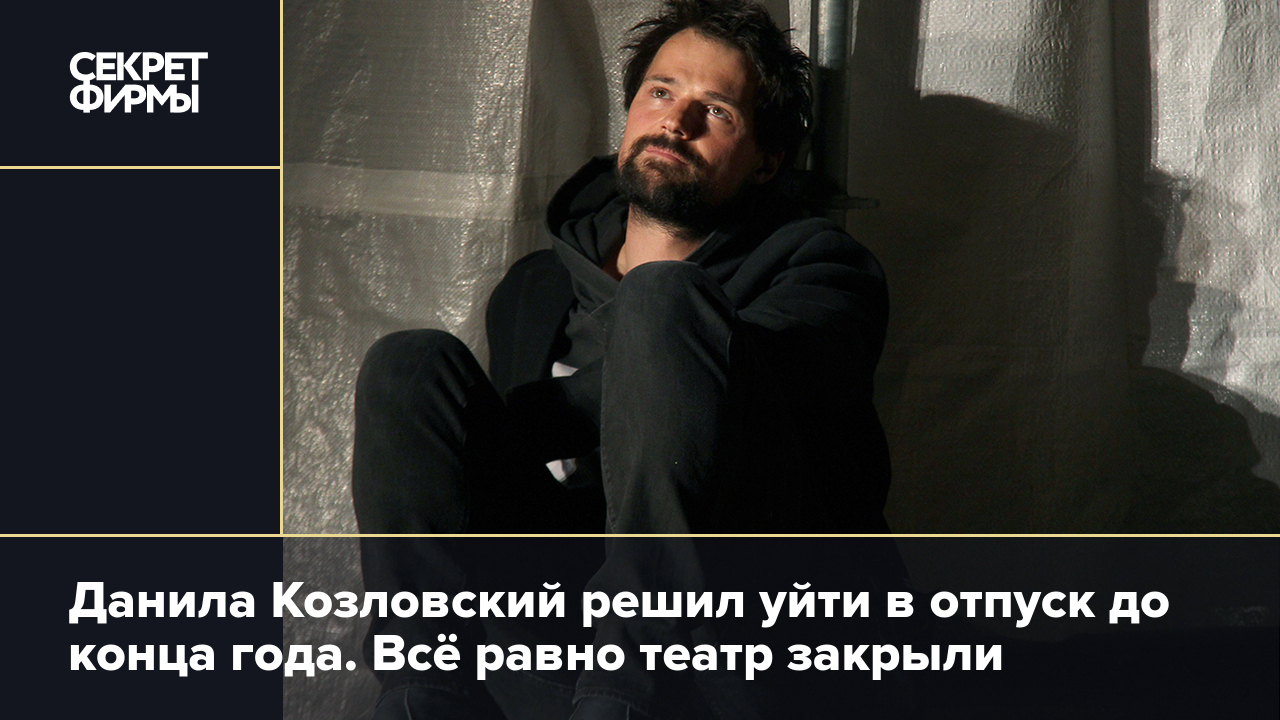 Данила Козловский решил уйти в отпуск до конца года. Всё равно театр  закрыли — Секрет фирмы