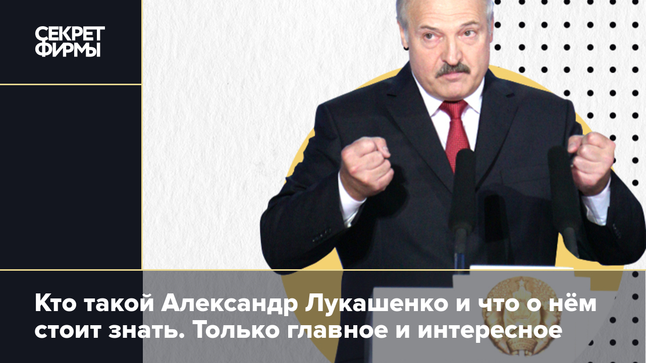 Кто такой Александр Лукашенко и что о нём стоит знать. Только главное и  интересное — Секрет фирмы