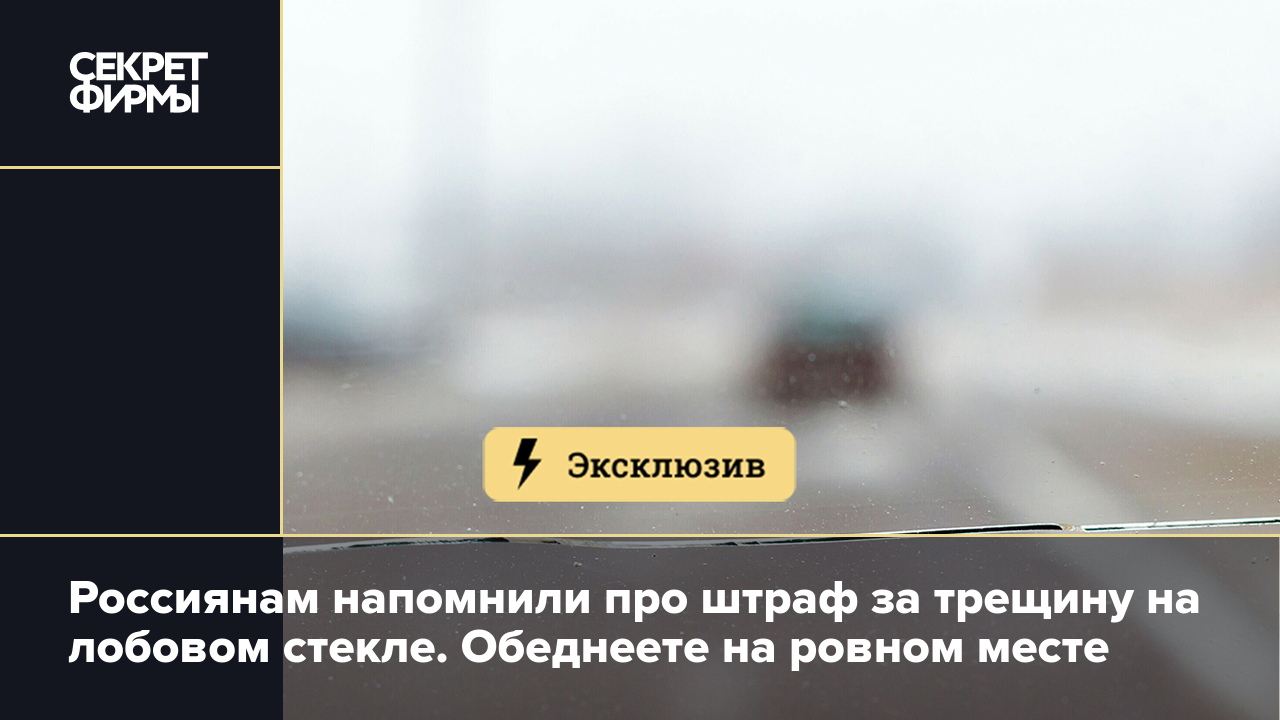 Россиянам напомнили про штраф за трещину на лобовом стекле. Обеднеете на  ровном месте — Секрет фирмы