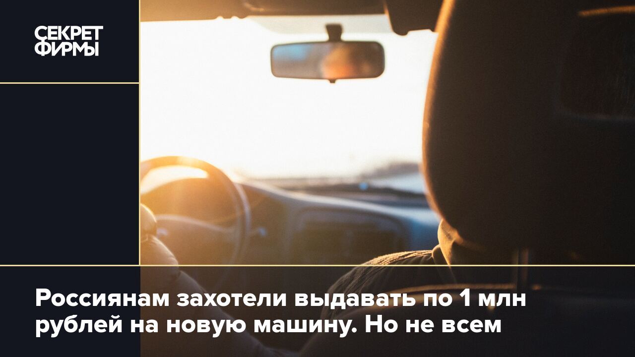 Россиянам захотели выдавать по 1 млн рублей на новую машину. Но не всем —  Секрет фирмы