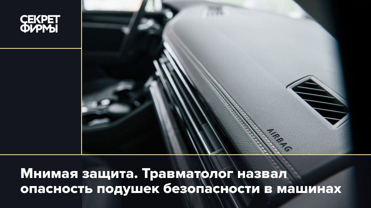 Мнимая защита. Травматолог объяснил опасность подушек безопасности в машинах  — Секрет фирмы