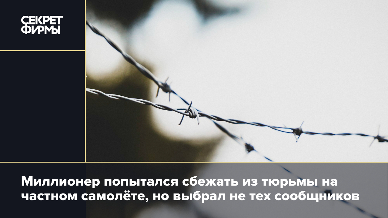 Миллионер попытался сбежать из тюрьмы на частном самолёте, но выбрал не тех  сообщников — Секрет фирмы