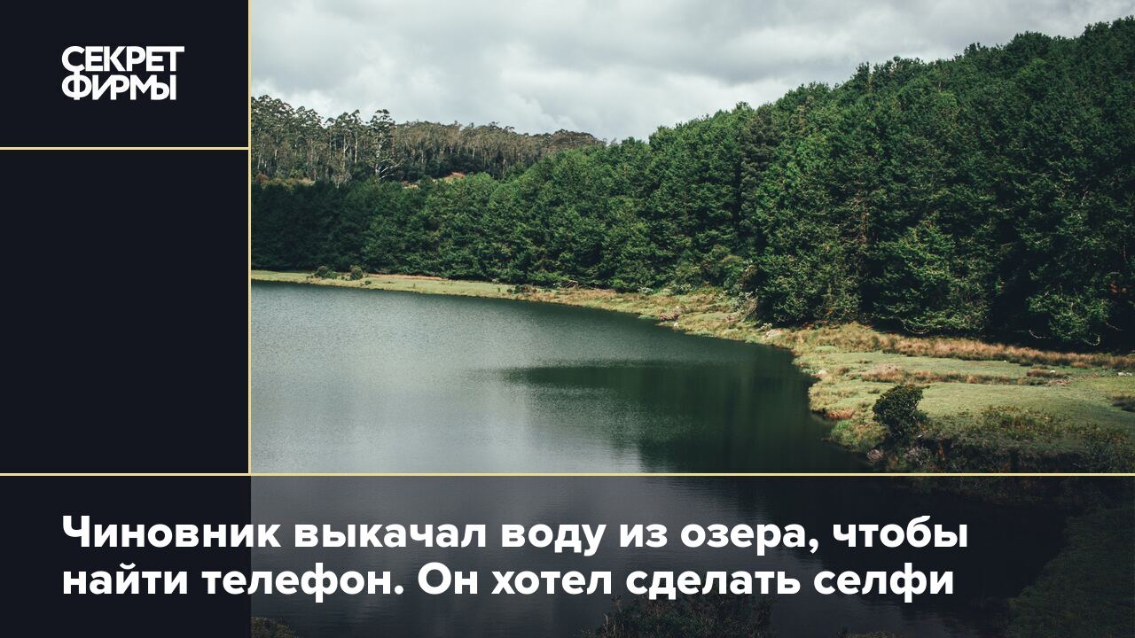 Чиновник выкачал воду из озера, чтобы найти телефон. Он хотел сделать селфи  — Секрет фирмы