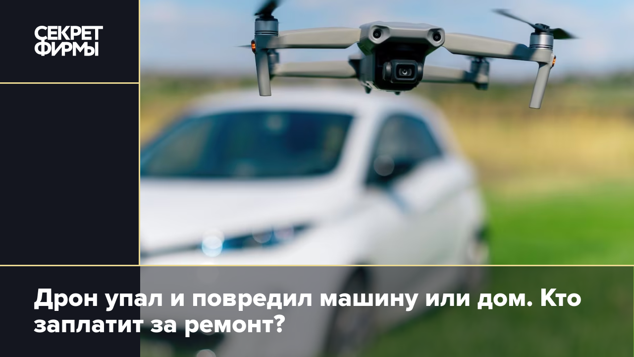 Дрон упал и повредил машину или дом. Кто заплатит за ремонт? — Секрет фирмы