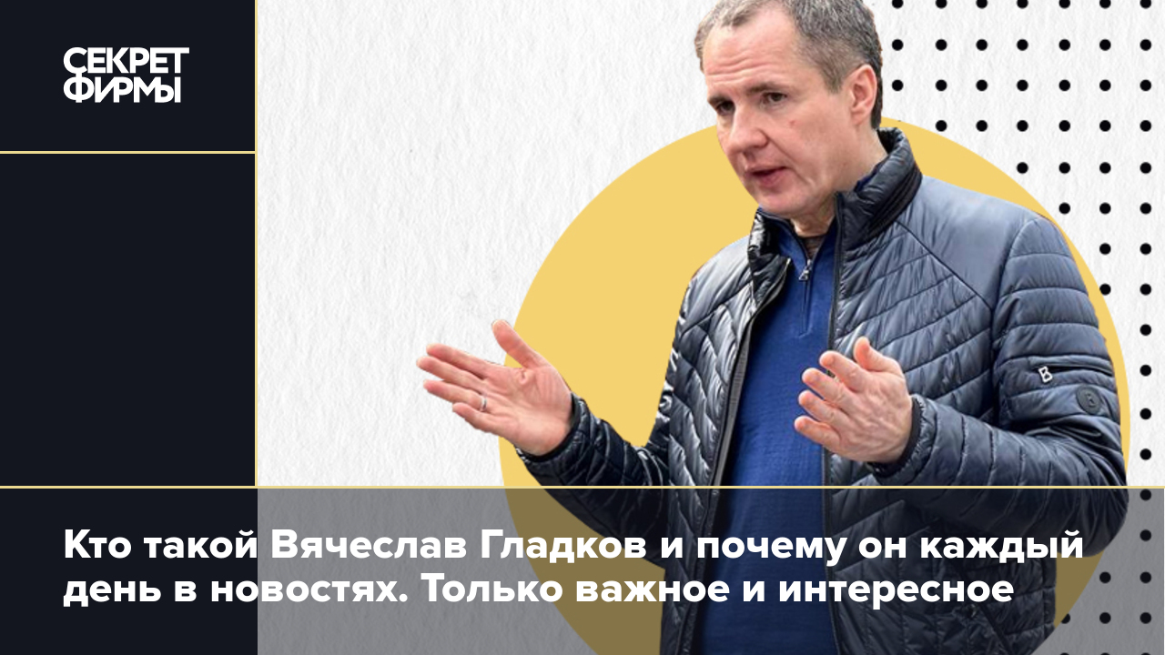 Кто такой Вячеслав Гладков и почему он каждый день в новостях. Только  важное и интересное — Секрет фирмы