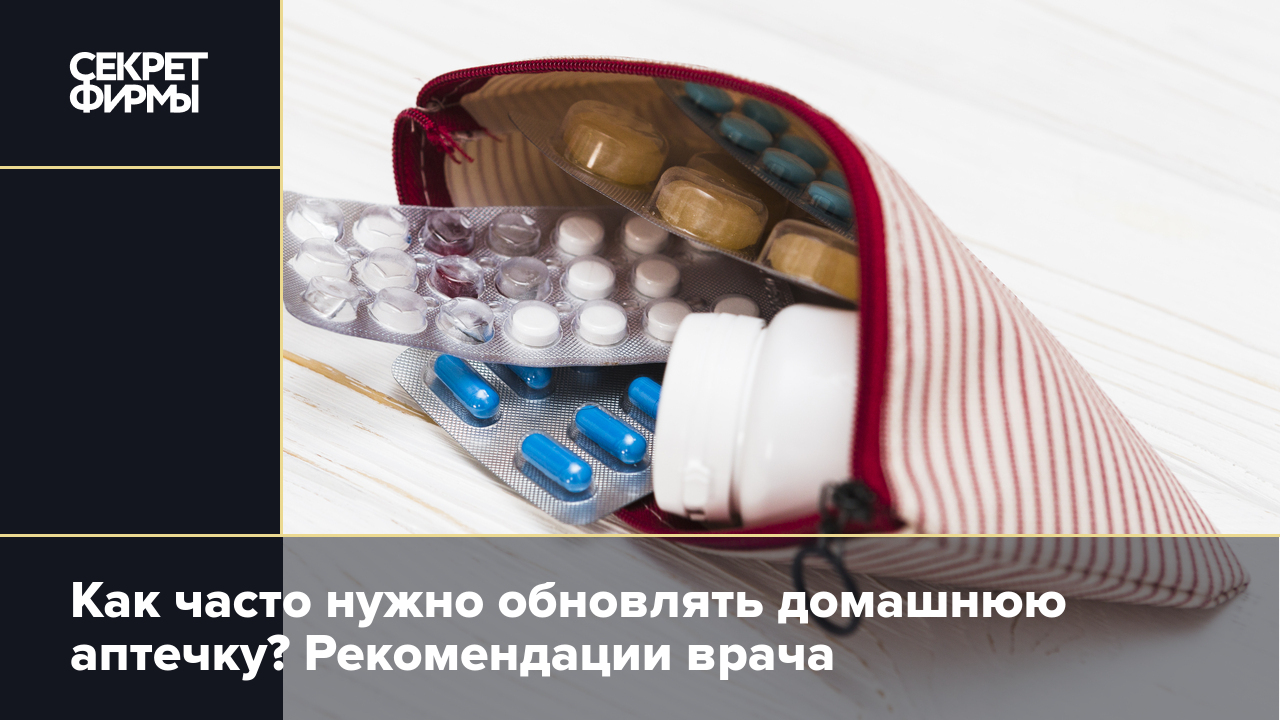 Как часто нужно обновлять домашнюю аптечку? Рекомендации врача — Секрет  фирмы