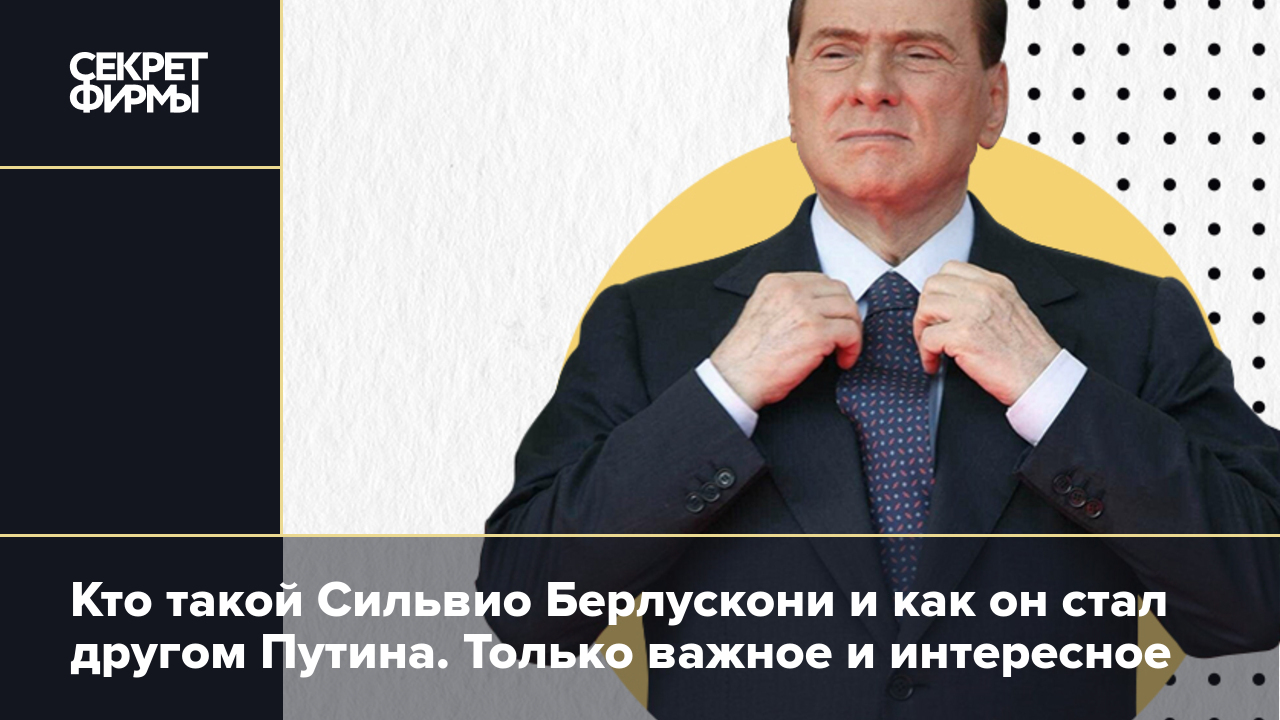 Кто такой Сильвио Берлускони и как он стал другом Путина. Только важное и  интересное — Секрет фирмы