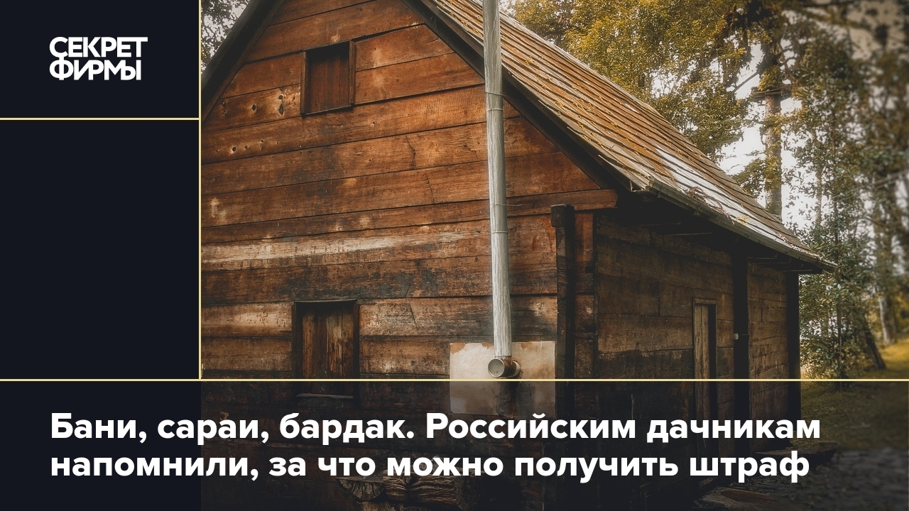 Бани, сараи, бардак. Российским дачникам напомнили, за что можно получить  штраф — Секрет фирмы