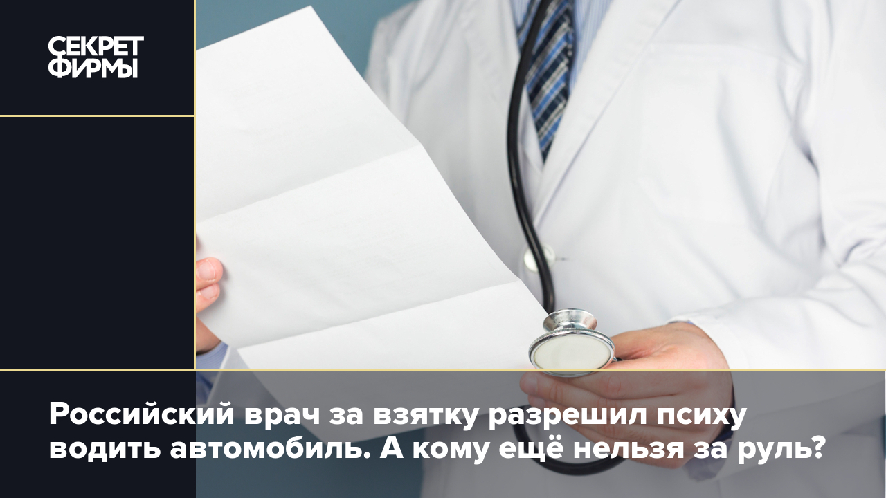 Российский врач за взятку разрешил психу водить автомобиль. А кому ещё  нельзя за руль? — Секрет фирмы