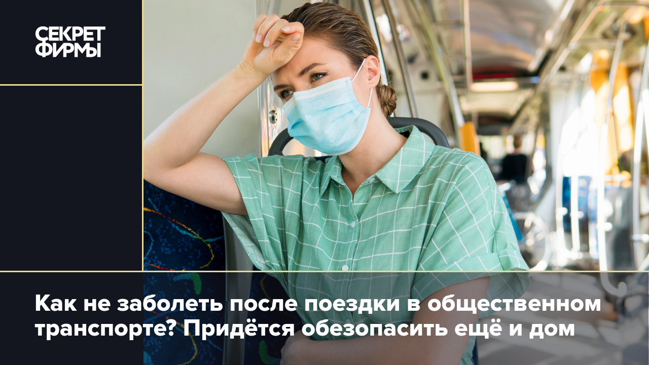 Как не заболеть после поездки в общественном транспорте? Придётся  обезопасить ещё и дом — Секрет фирмы