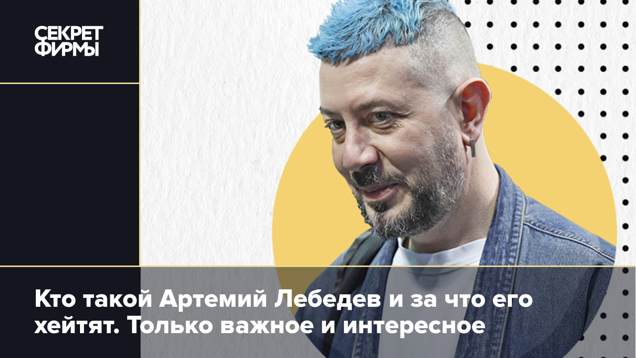 Кто такой Артемий Лебедев и за что его хейтят. Только важное и интересное — Секрет фирмы