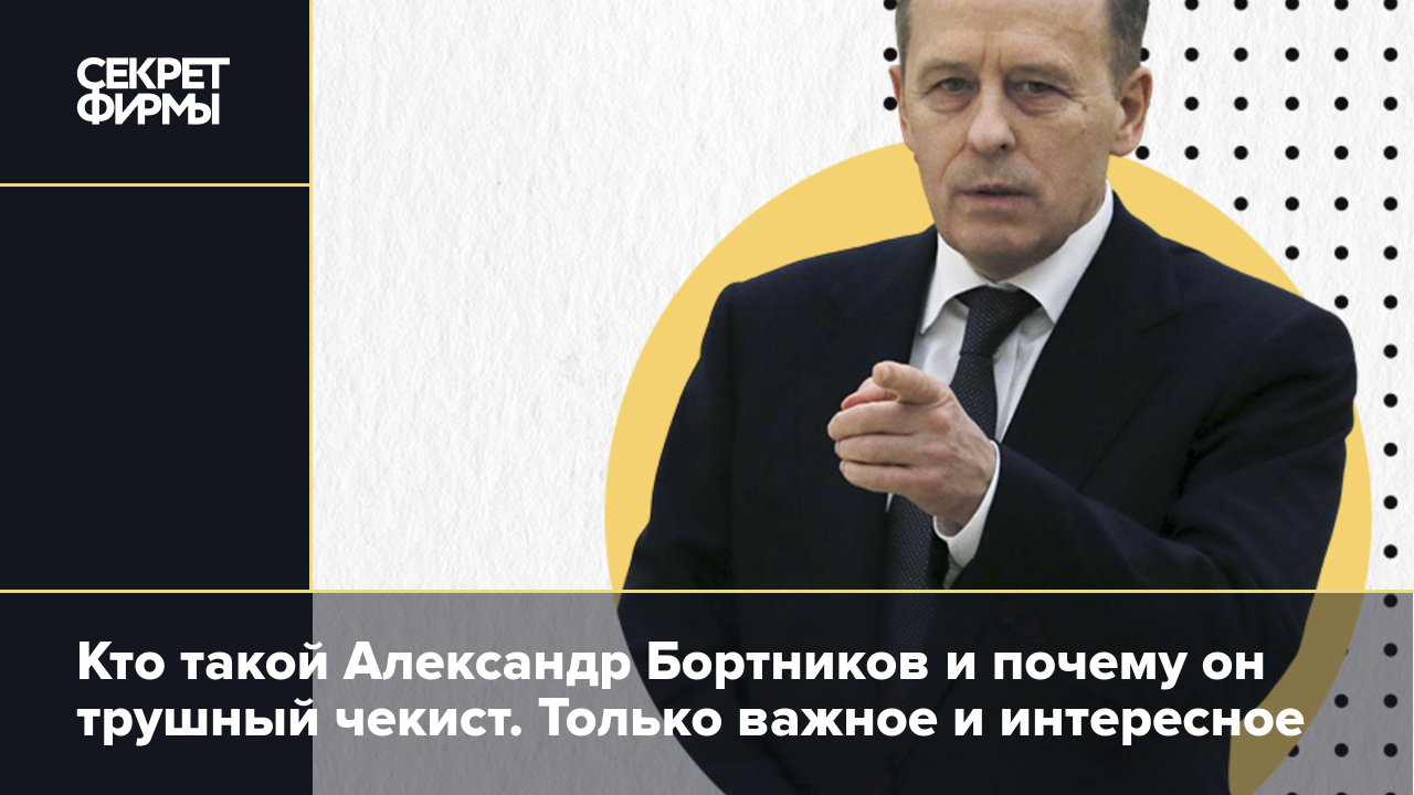 Кто такой Александр Бортников и почему он трушный чекист. Только важное и  интересное — Секрет фирмы