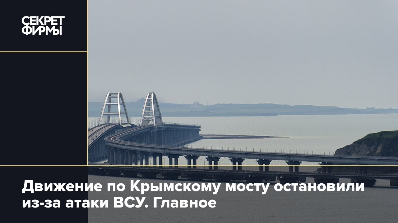 Крымский мост: движение останавливали из-за атаки ВСУ — Секрет фирмы