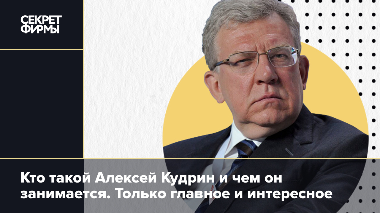 Политический тяжеловес и несостоявшийся премьер. Кто такой Алексей Кудрин и  что о нём стоит знать — Секрет фирмы