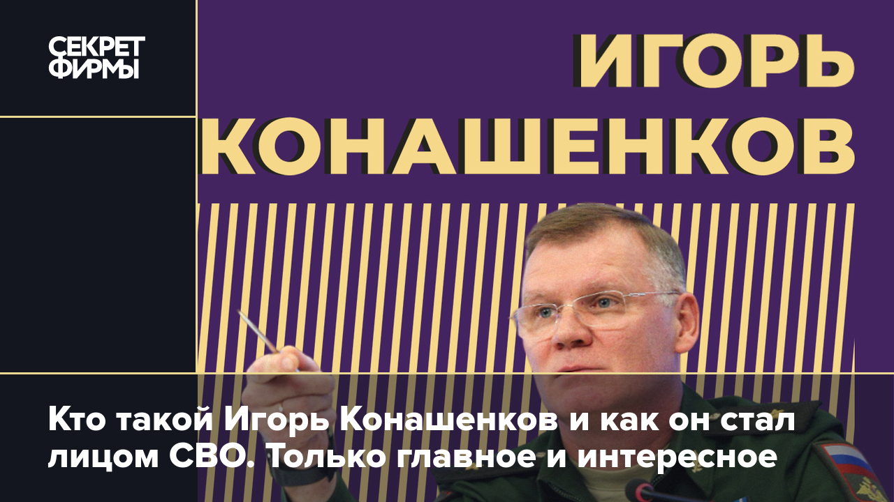 Кто такой Игорь Конашенков и как он стал лицом СВО. Только главное и  интересное — Секрет фирмы