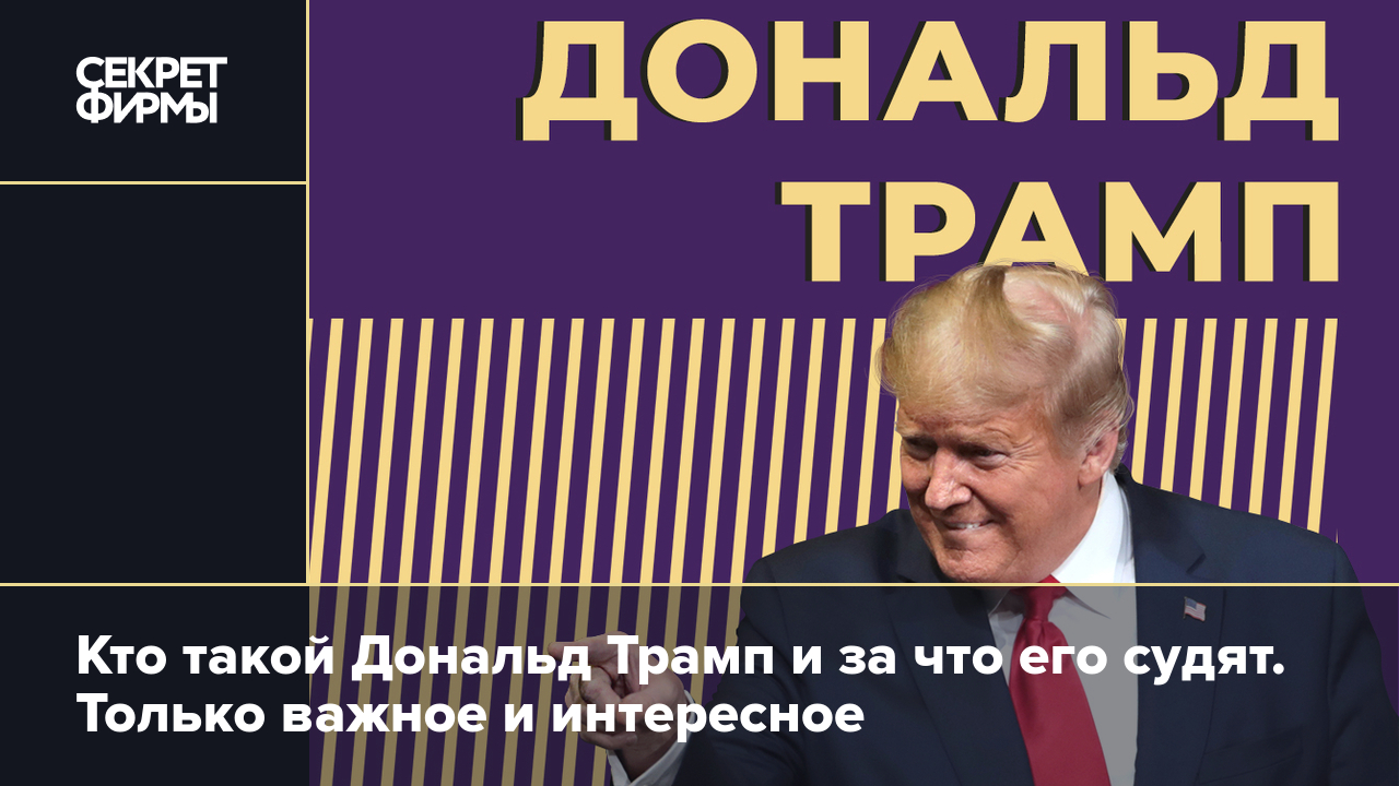 Кто такой Дональд Трамп и за что его судят. Только важное и интересное —  Секрет фирмы