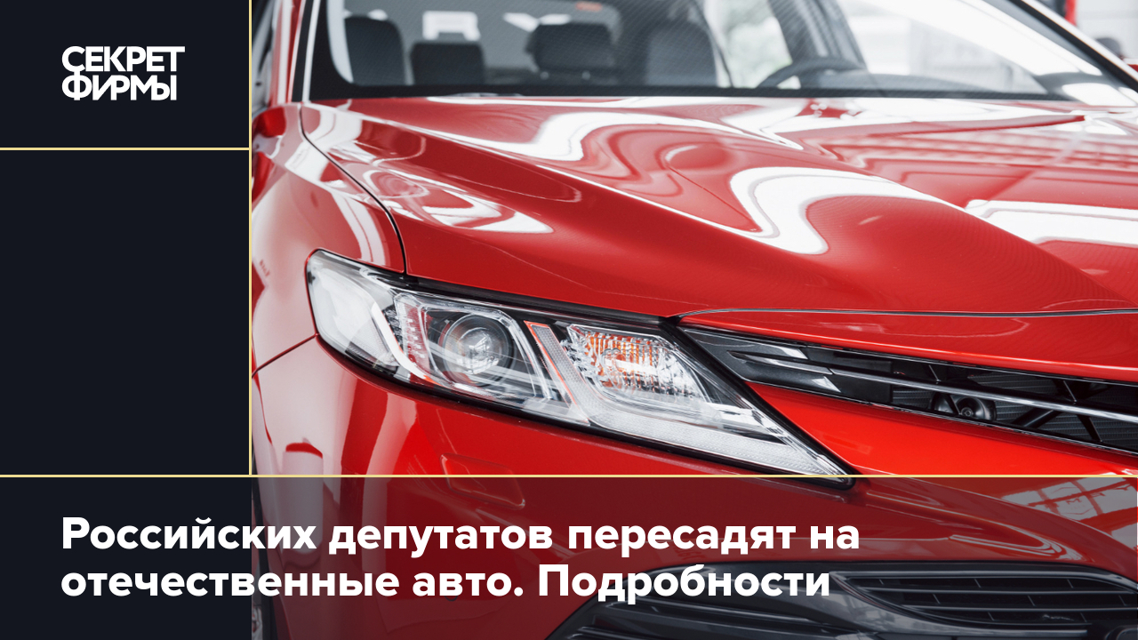 Пересадка чиновников на отечественные авто: на чём будут ездить депутаты —  Секрет фирмы