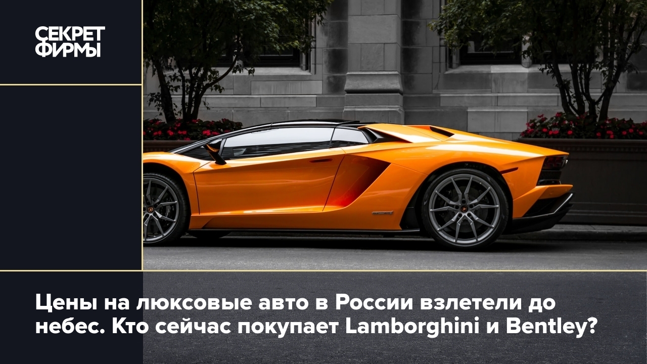 Люксовые автомобили: кто в 2023 году в России покупает Lamborghini и  Bentley — Секрет фирмы