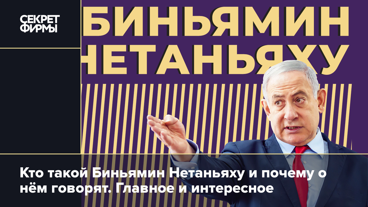 Кто такой Биньямин Нетаньяху и почему о нём говорят. Главное и интересное —  Секрет фирмы