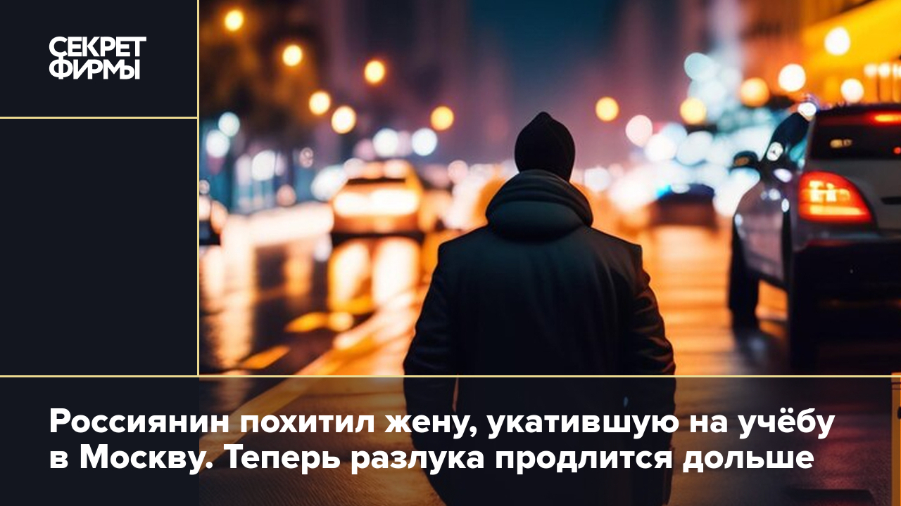 Житель Краснодара похитил жену — студентку РЭУ им. Плеханова в Москве —  Секрет фирмы