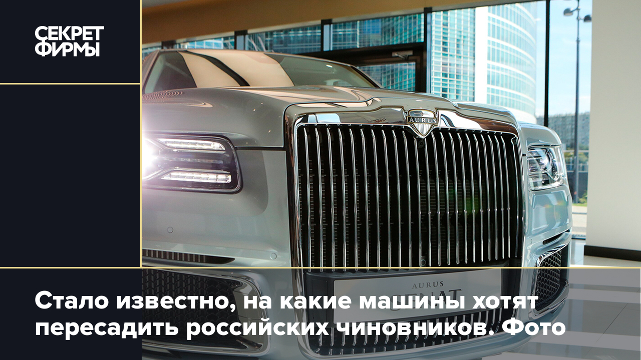 Машины чиновников: на каких отечественных авто будут ездить госслужащие —  Секрет фирмы