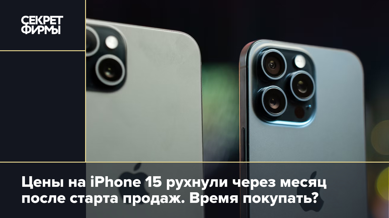 Цены на iPhone 15 рухнули через месяц после старта продаж. Время покупать?  — Секрет фирмы