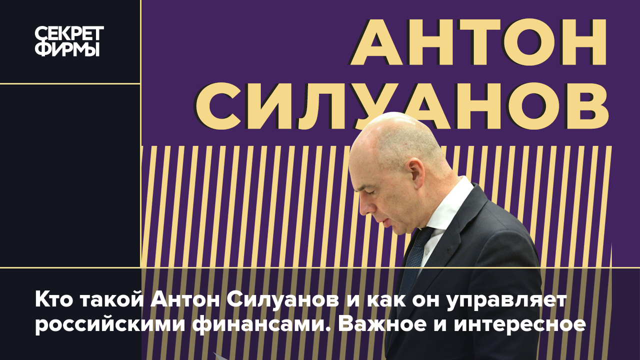 Кто такой Антон Силуанов и как он управляет российскими финансами. Важное и  интересное — Секрет фирмы