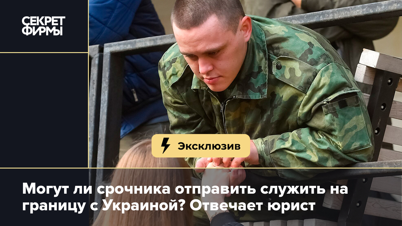 Могут ли срочника отправить служить на границу с Украиной? Отвечает юрист —  Секрет фирмы