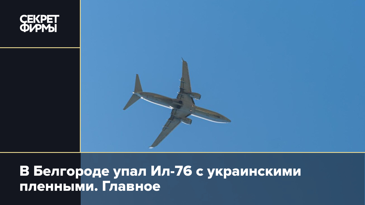 Падение самолёта Ил-76 с украинскими пленными в Белгородской области: что  известно — Секрет фирмы