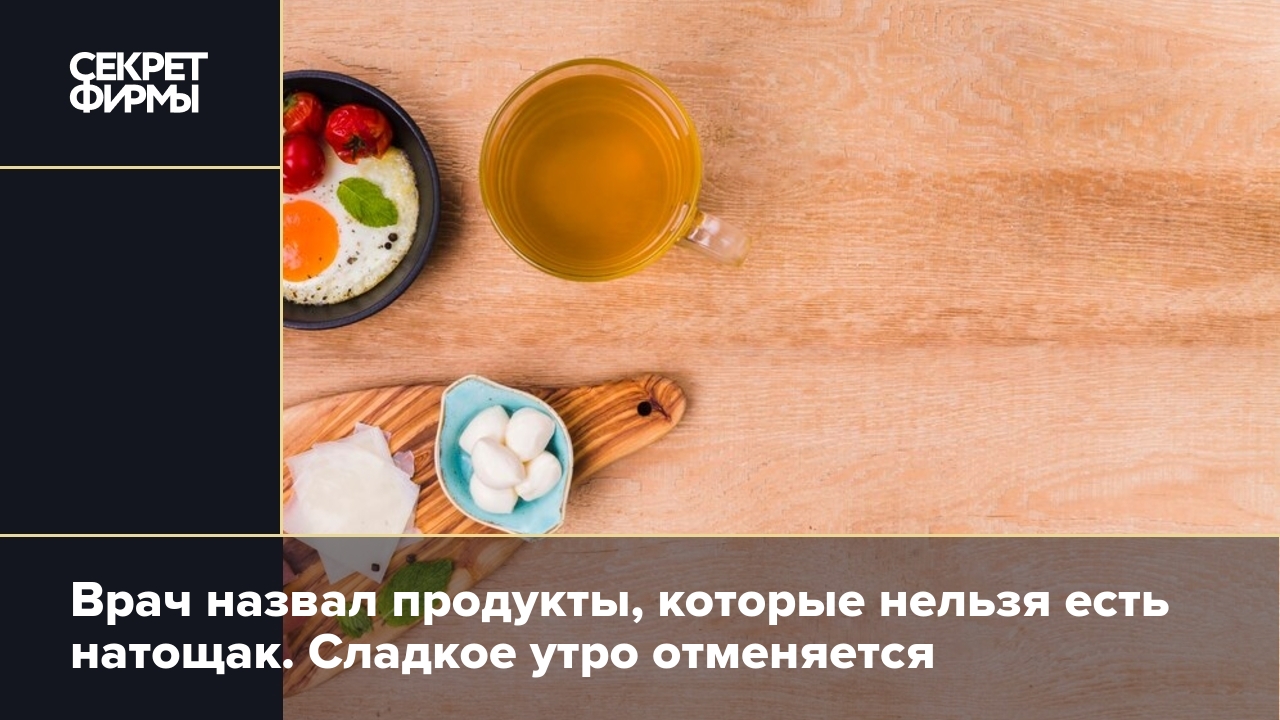 Что нельзя есть натощак: список продуктов — Секрет фирмы